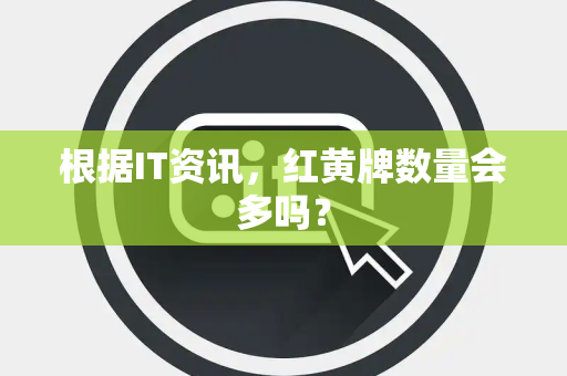 根据IT资讯，红黄牌数量会多吗？