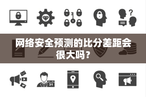 网络安全预测的比分差距会很大吗？
