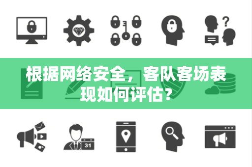 根据网络安全，客队客场表现如何评估？