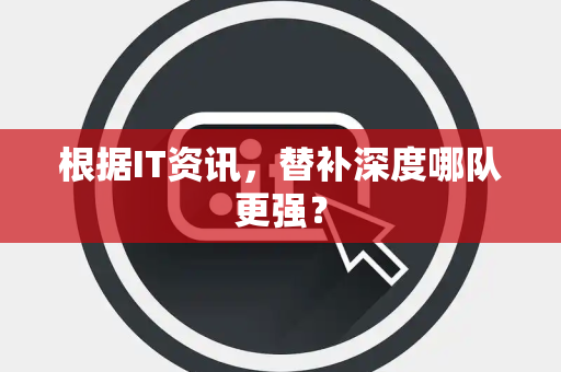 根据IT资讯，替补深度哪队更强？