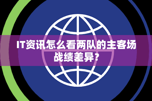 IT资讯怎么看两队的主客场战绩差异？