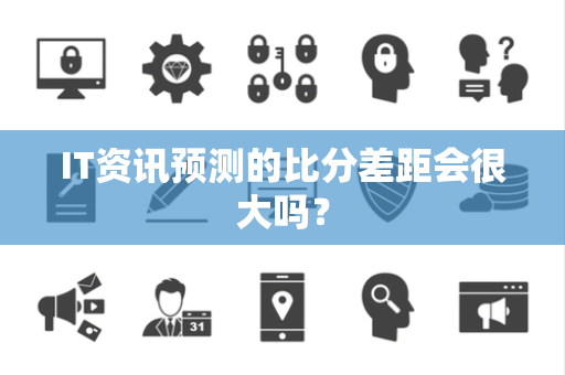 IT资讯预测的比分差距会很大吗？
