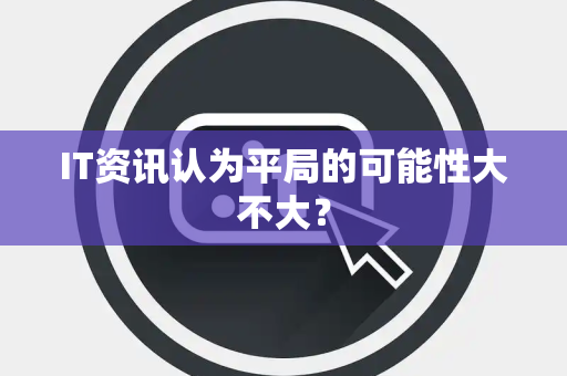 IT资讯认为平局的可能性大不大？