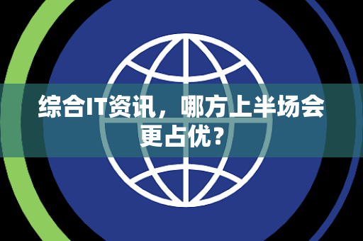 综合IT资讯，哪方上半场会更占优？