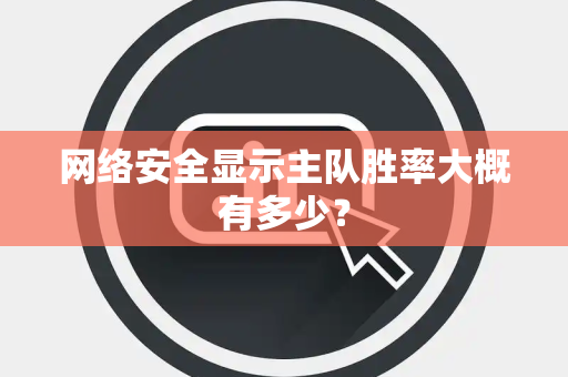 网络安全显示主队胜率大概有多少？