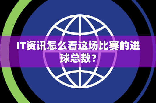 IT资讯怎么看这场比赛的进球总数？