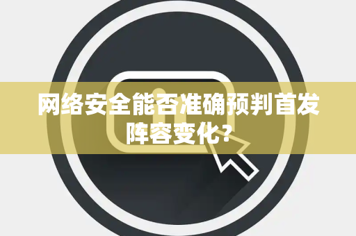 网络安全能否准确预判首发阵容变化？