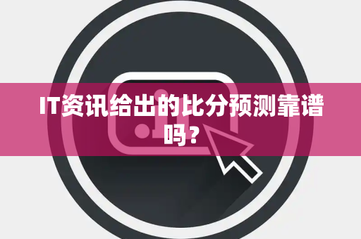 IT资讯给出的比分预测靠谱吗？