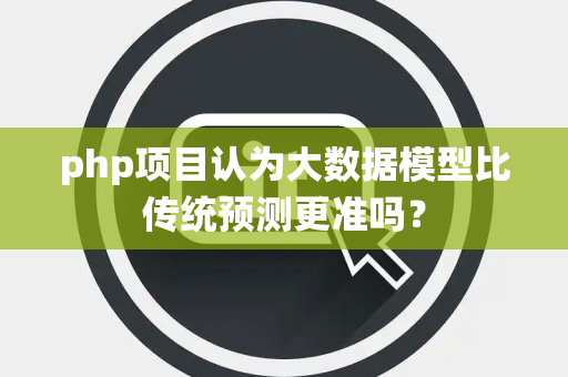 php项目认为大数据模型比传统预测更准吗？