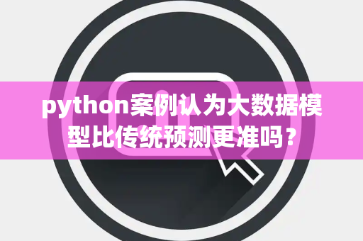 python案例认为大数据模型比传统预测更准吗？