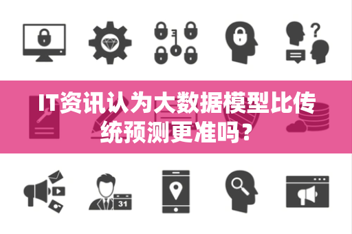 IT资讯认为大数据模型比传统预测更准吗？