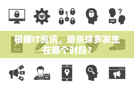 根据IT资讯，绝杀球多发生在哪个时段？