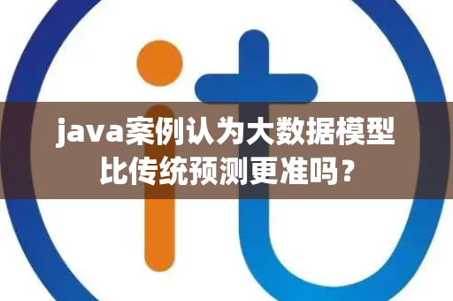 java案例认为大数据模型比传统预测更准吗？