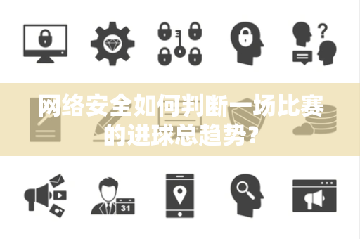 网络安全如何判断一场比赛的进球总趋势？
