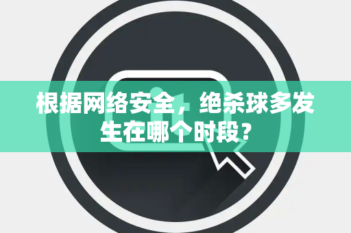 根据网络安全，绝杀球多发生在哪个时段？