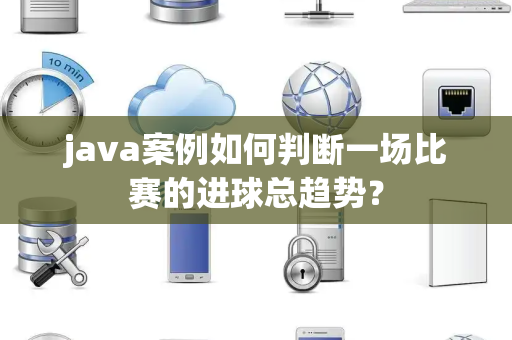 java案例如何判断一场比赛的进球总趋势？