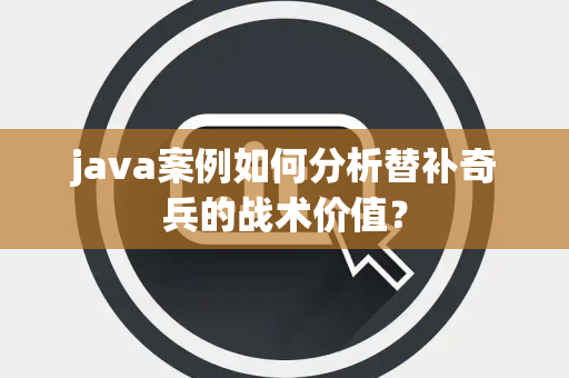 java案例如何分析替补奇兵的战术价值？