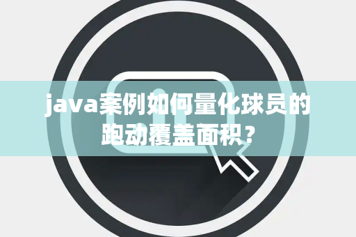 java案例如何量化球员的跑动覆盖面积？