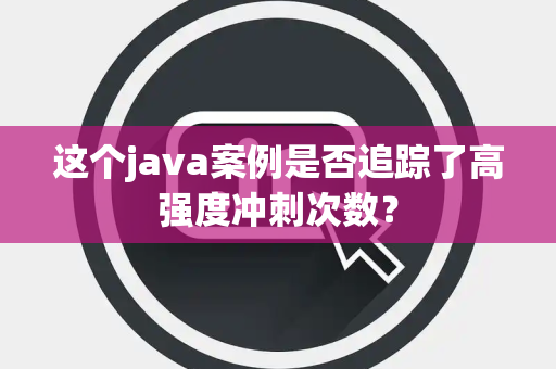 这个java案例是否追踪了高强度冲刺次数? 这个java案例是否追踪了高强度冲刺次数?