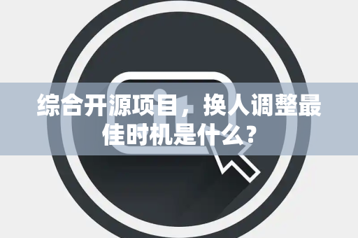 综合开源项目,换人调整最佳时机是什么? 综合开源项目,换人调整最佳时机是什么?