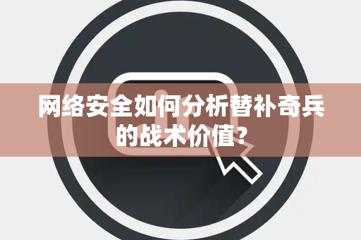 网络安全如何分析替补奇兵的战术价值? 网络安全如何分析替补奇兵的战术价值?
