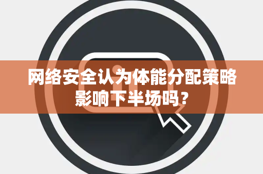 网络安全认为体能分配策略影响下半场吗？