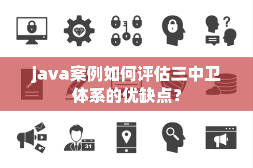 java案例如何评估三中卫体系的优缺点？