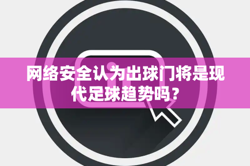 网络安全认为出球门将是现代足球趋势吗？