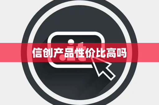 信创产品性价比高吗