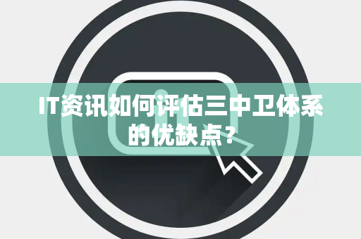 IT资讯如何评估三中卫体系的优缺点？