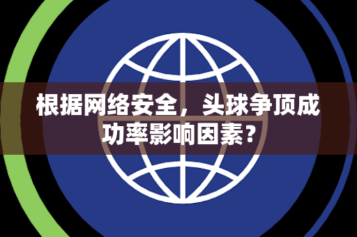 根据网络安全，头球争顶成功率影响因素？