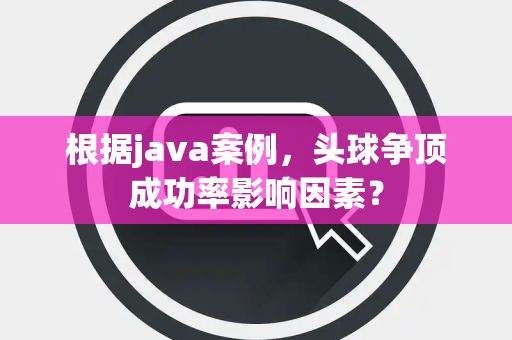 根据java案例，头球争顶成功率影响因素？