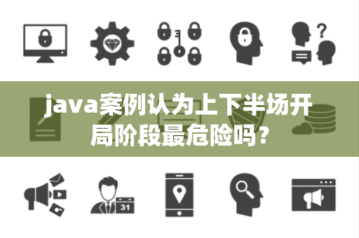 java案例认为上下半场开局阶段最危险吗？