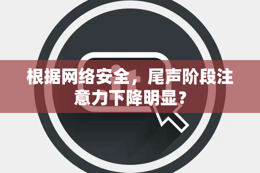 根据网络安全，尾声阶段注意力下降明显？