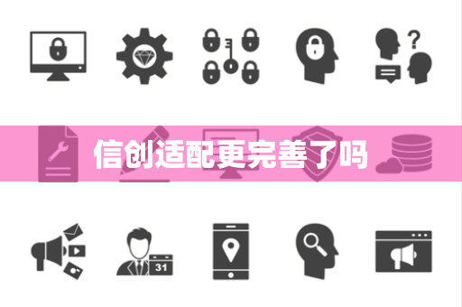 信创适配更完善了吗 信创适配更完善了吗