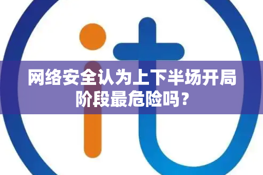 网络安全认为上下半场开局阶段最危险吗？