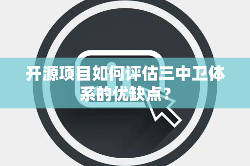 开源项目如何评估三中卫体系的优缺点？