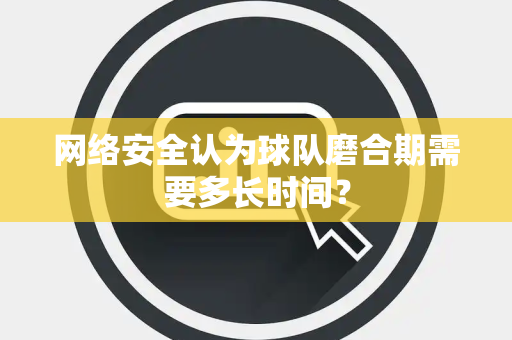 网络安全认为球队磨合期需要多长时间？