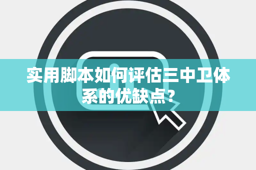 实用脚本如何评估三中卫体系的优缺点？
