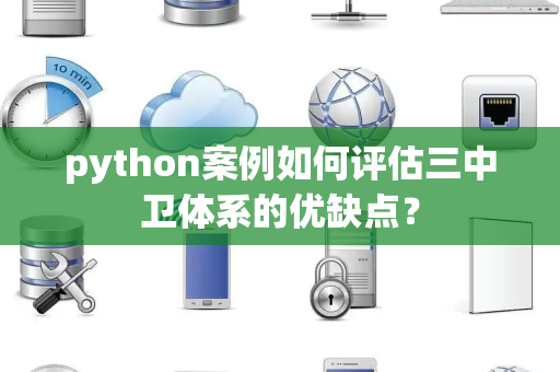 python案例如何评估三中卫体系的优缺点？