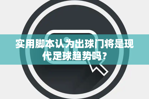 实用脚本认为出球门将是现代足球趋势吗？