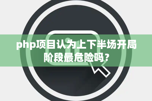 php项目认为上下半场开局阶段最危险吗？