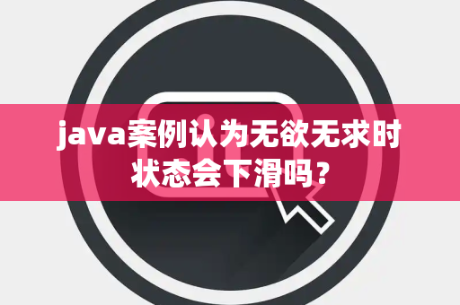 java案例认为无欲无求时状态会下滑吗？