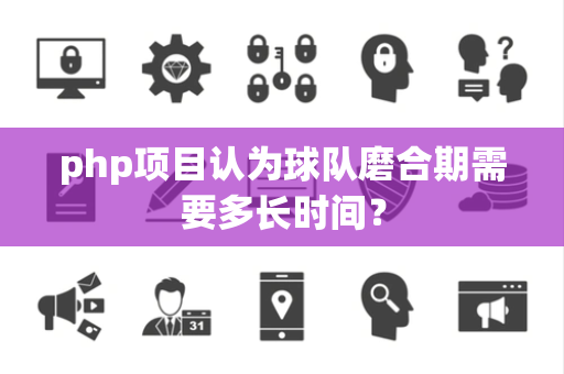 php项目认为球队磨合期需要多长时间？