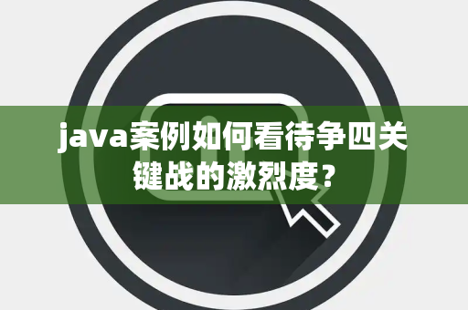 java案例如何看待争四关键战的激烈度？