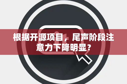 根据开源项目，尾声阶段注意力下降明显？