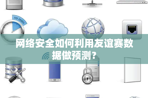网络安全如何利用友谊赛数据做预测？
