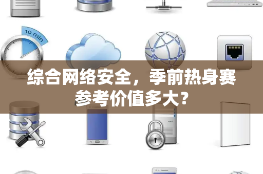 综合网络安全，季前热身赛参考价值多大？