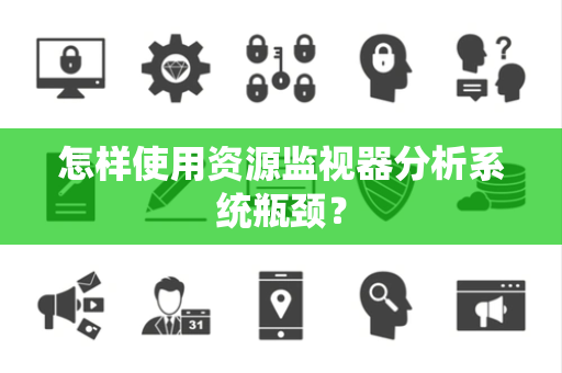 怎样使用资源监视器分析系统瓶颈? 怎样使用资源监视器分析系统瓶颈?