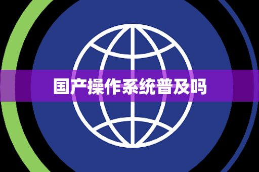 国产操作系统普及吗 国产操作系统普及吗